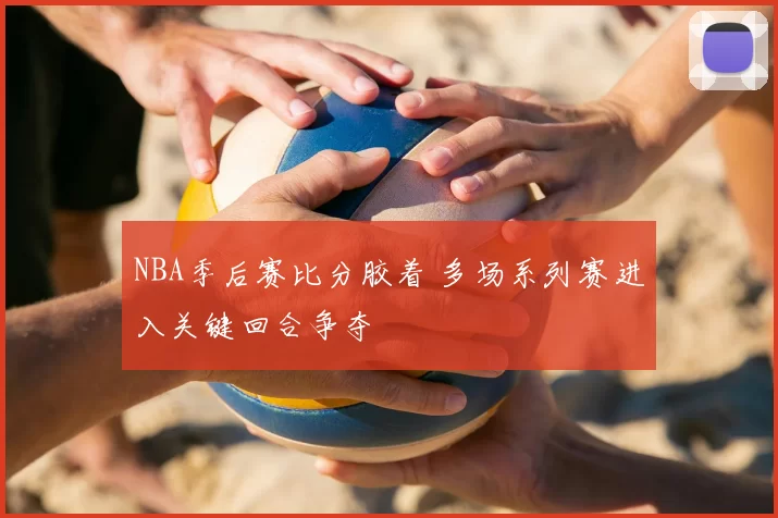 NBA季后赛比分胶着 多场系列赛进入关键回合争夺