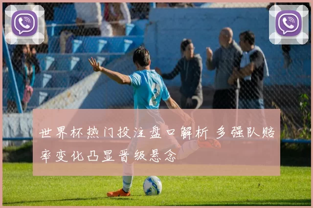 世界杯热门投注盘口解析 多强队赔率变化凸显晋级悬念
