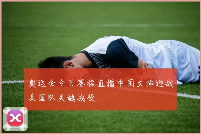 奥运会今日赛程直播中国女排迎战美国队关键战役