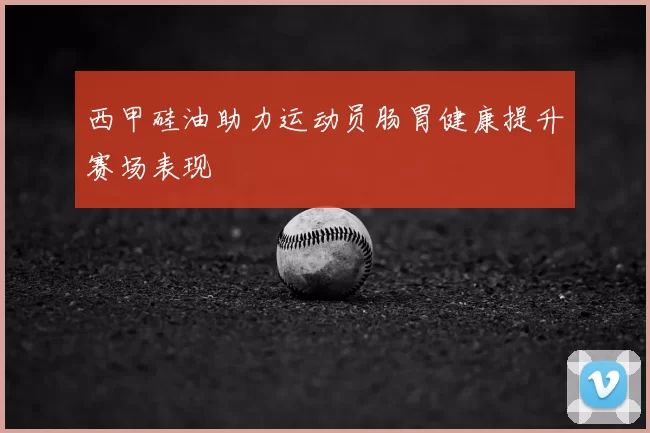 西甲硅油助力运动员肠胃健康提升赛场表现