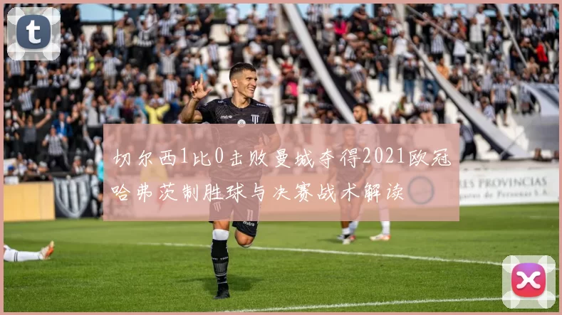 切尔西1比0击败曼城夺得2021欧冠哈弗茨制胜球与决赛战术解读