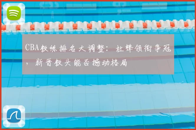 CBA教练排名大调整：杜锋领衔争冠，新晋教头能否撼动格局