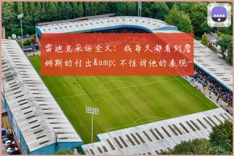 雷迪克采访全文：我每天都看到詹姆斯的付出&amp;不惊讶他的表现-NBA新闻