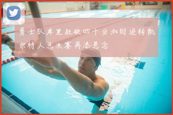 勇士队库里狂砍四十分加时逆转凯尔特人总决赛再添悬念