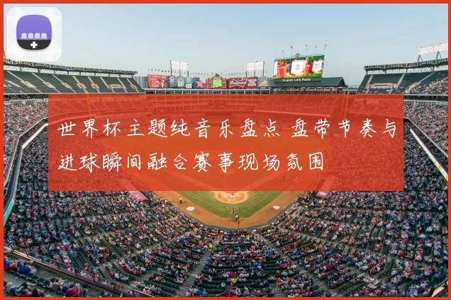 世界杯主题纯音乐盘点 盘带节奏与进球瞬间融合赛事现场氛围
