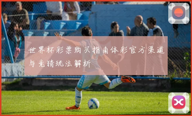 世界杯彩票购买指南体彩官方渠道与竞猜玩法解析