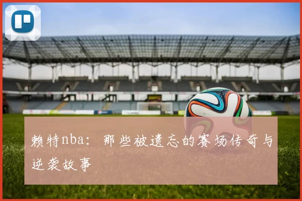 赖特nba：那些被遗忘的赛场传奇与逆袭故事