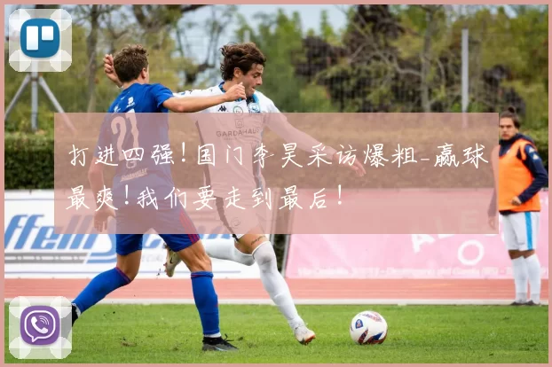 打进四强!国门李昊采访爆粗_赢球最爽!我们要走到最后!