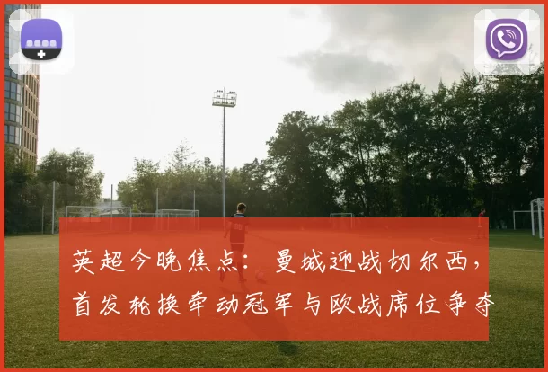 英超今晚焦点：曼城迎战切尔西，首发轮换牵动冠军与欧战席位争夺