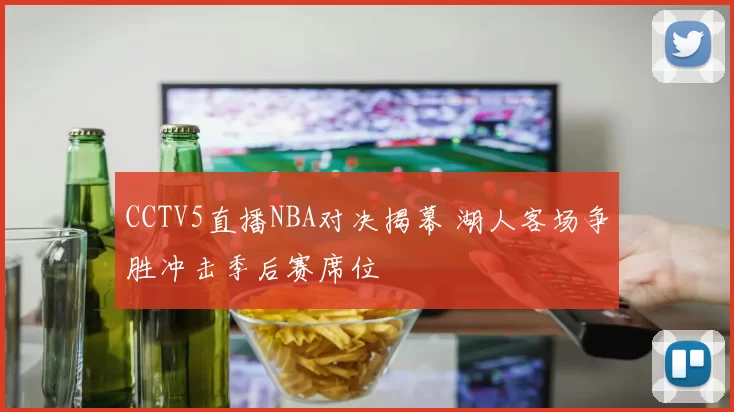 CCTV5直播NBA对决揭幕 湖人客场争胜冲击季后赛席位