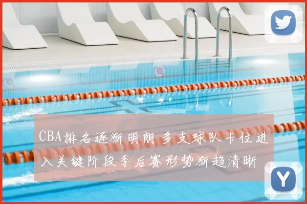 CBA排名逐渐明朗 多支球队卡位进入关键阶段季后赛形势渐趋清晰