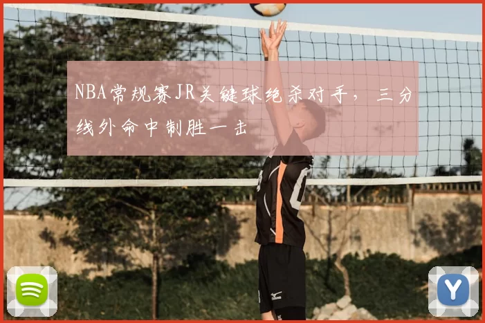 NBA常规赛JR关键球绝杀对手，三分线外命中制胜一击