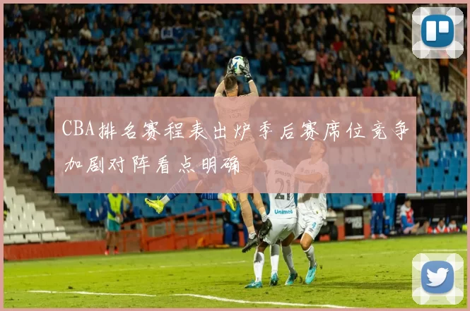 CBA排名赛程表出炉季后赛席位竞争加剧对阵看点明确