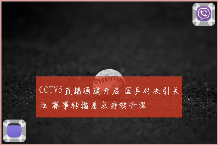 CCTV5直播通道开启 国乒对决引关注 赛事转播看点持续升温