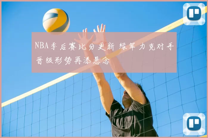 NBA季后赛比分更新 绿军力克对手晋级形势再添悬念