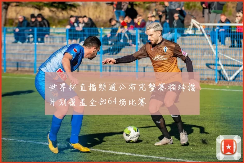 世界杯直播频道公布完整赛程转播计划覆盖全部64场比赛