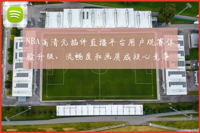 NBA高清无插件直播平台用户观赛体验升级，流畅度和画质成核心竞争力