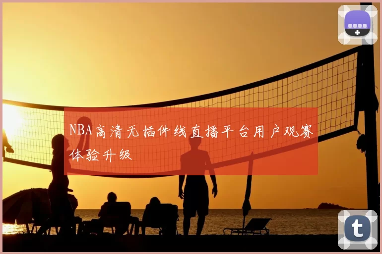 NBA高清无插件线直播平台用户观赛体验升级
