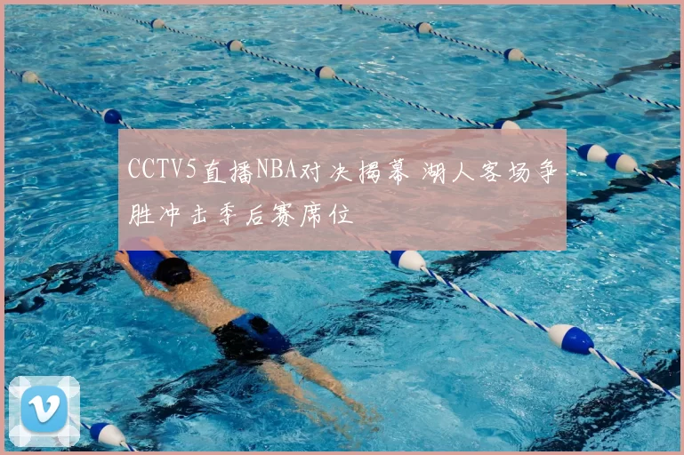CCTV5直播NBA对决揭幕 湖人客场争胜冲击季后赛席位