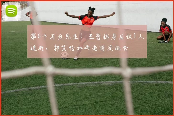 第6个万分先生！王哲林身后仅1人追赶，郭艾伦加两老将没机会