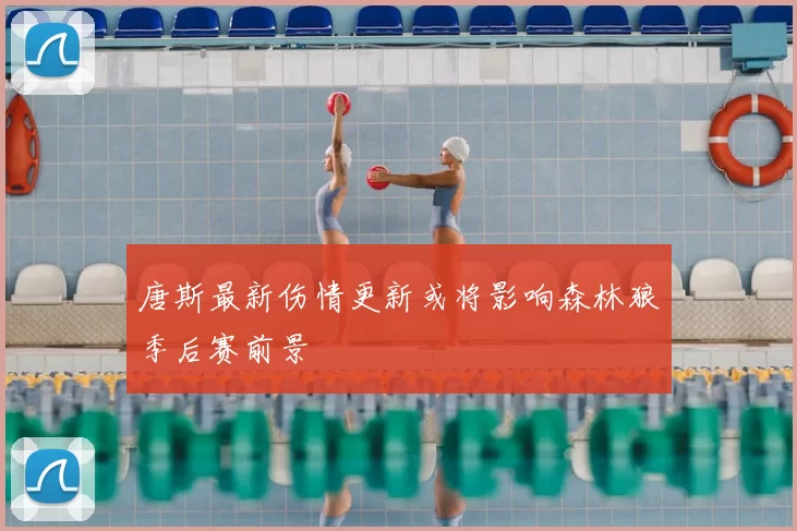 唐斯最新伤情更新或将影响森林狼季后赛前景