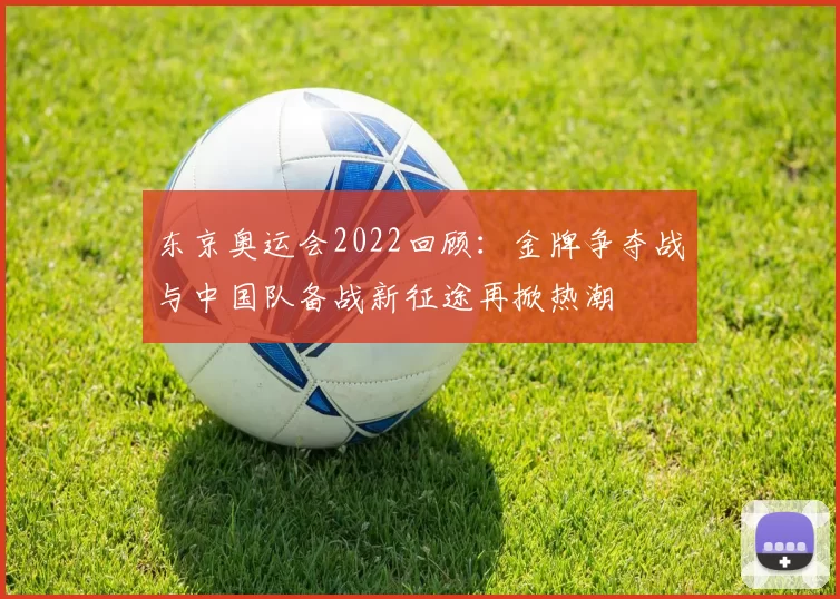 东京奥运会2022回顾：金牌争夺战与中国队备战新征途再掀热潮