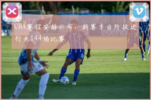 CBA赛程安排公布，新赛季分阶段进行共144场比赛