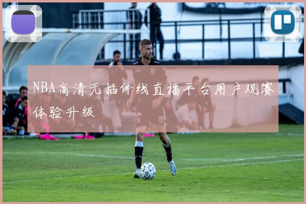 NBA高清无插件线直播平台用户观赛体验升级