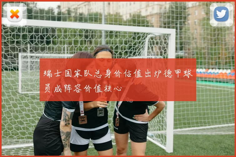 瑞士国家队总身价估值出炉德甲球员成阵容价值核心
