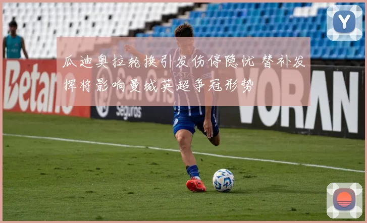 瓜迪奥拉轮换引发伤停隐忧 替补发挥将影响曼城英超争冠形势