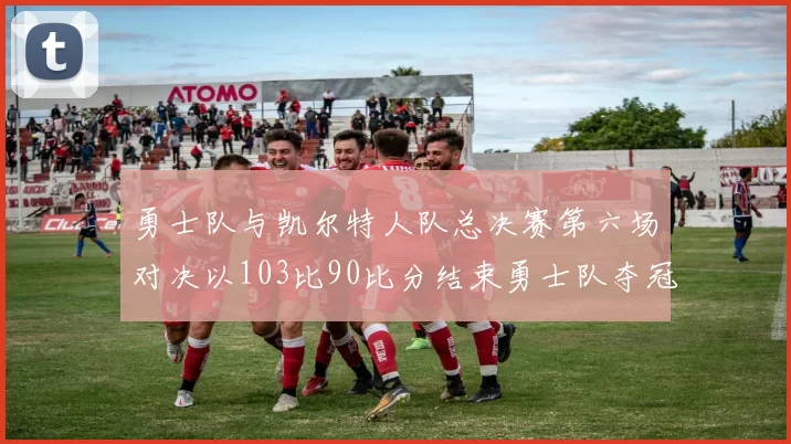 勇士队与凯尔特人队总决赛第六场对决以103比90比分结束勇士队夺冠