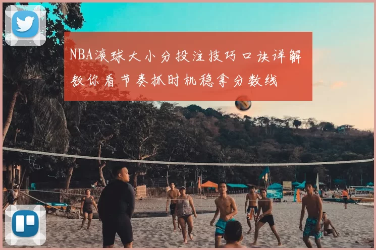 NBA滚球大小分投注技巧口诀详解 教你看节奏抓时机稳拿分数线