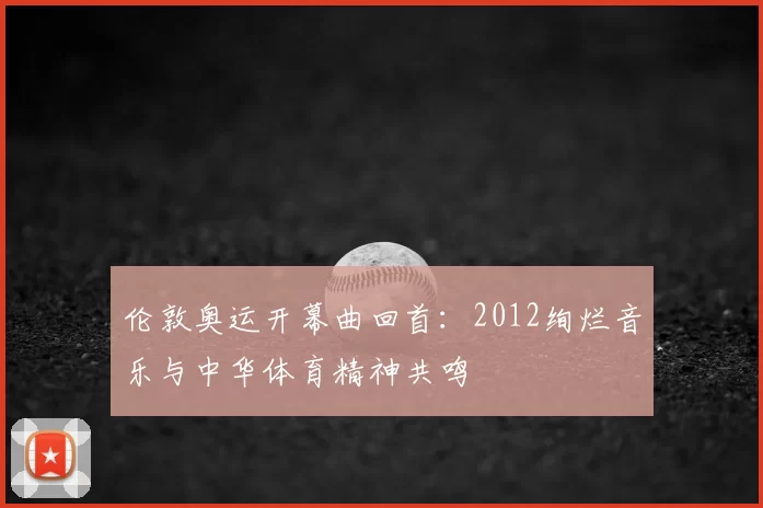 伦敦奥运开幕曲回首：2012绚烂音乐与中华体育精神共鸣