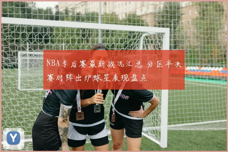 NBA季后赛最新战况汇总 分区半决赛对阵出炉球星表现盘点