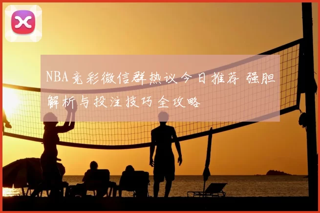NBA竞彩微信群热议今日推荐 强胆解析与投注技巧全攻略