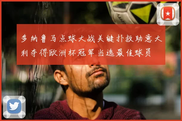 多纳鲁马点球大战关键扑救助意大利夺得欧洲杯冠军当选最佳球员