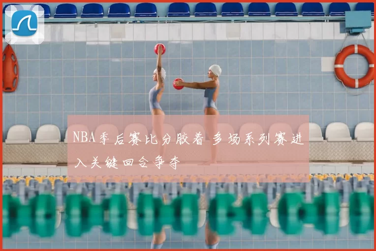 NBA季后赛比分胶着 多场系列赛进入关键回合争夺