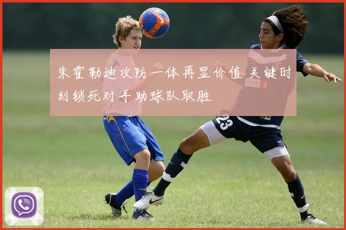 朱霍勒迪攻防一体再显价值 关键时刻锁死对手助球队取胜