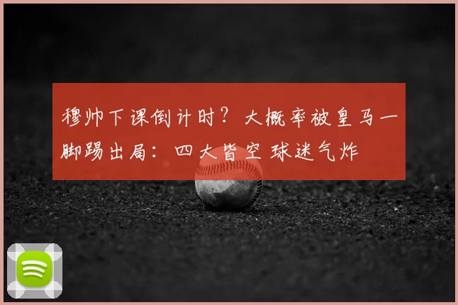 穆帅下课倒计时？大概率被皇马一脚踢出局：四大皆空 球迷气炸