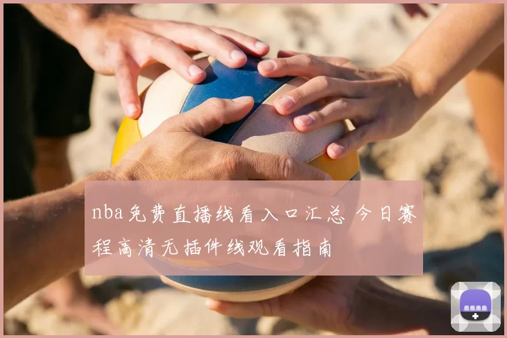 nba免费直播线看入口汇总 今日赛程高清无插件线观看指南
