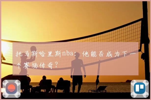 托马斯哈里斯nba：他能否成为下一个赛场传奇？