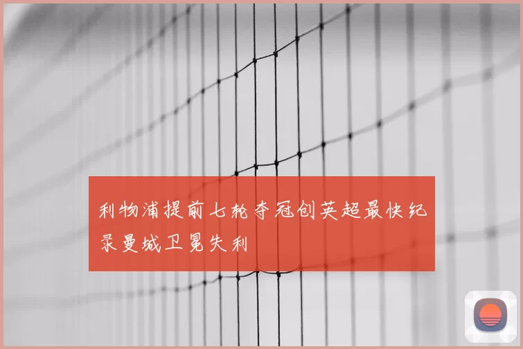 利物浦提前七轮夺冠创英超最快纪录曼城卫冕失利