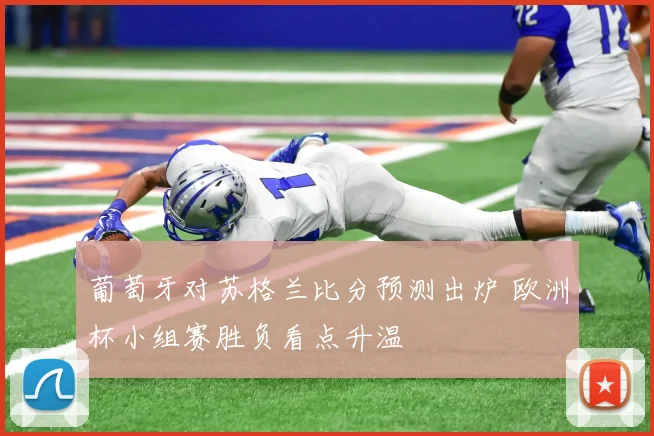 葡萄牙对苏格兰比分预测出炉 欧洲杯小组赛胜负看点升温