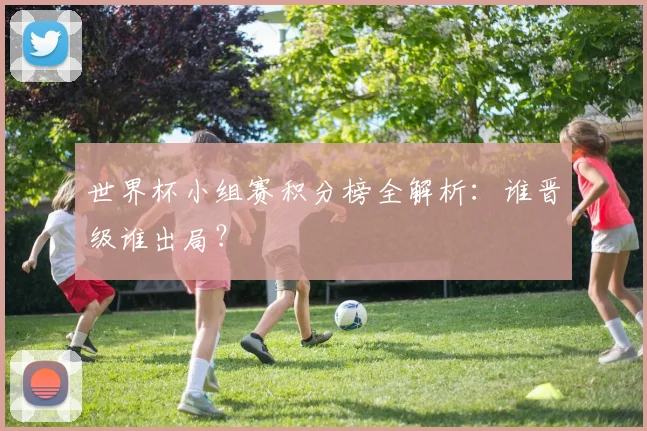 世界杯小组赛积分榜全解析：谁晋级谁出局？